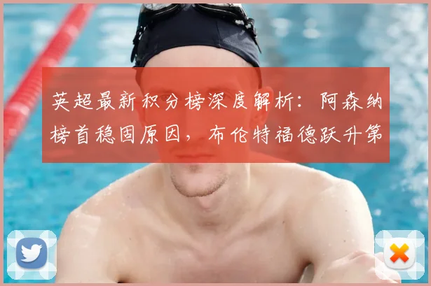 英超最新积分榜深度解析：阿森纳榜首稳固原因，布伦特福德跃升第六的背后