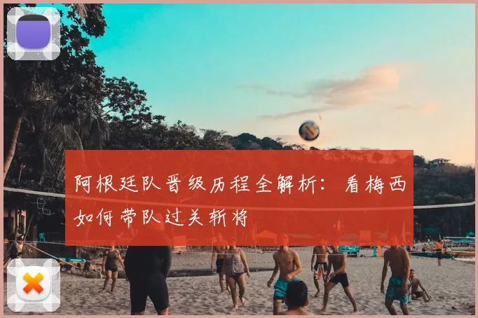 阿根廷队晋级历程全解析：看梅西如何带队过关斩将