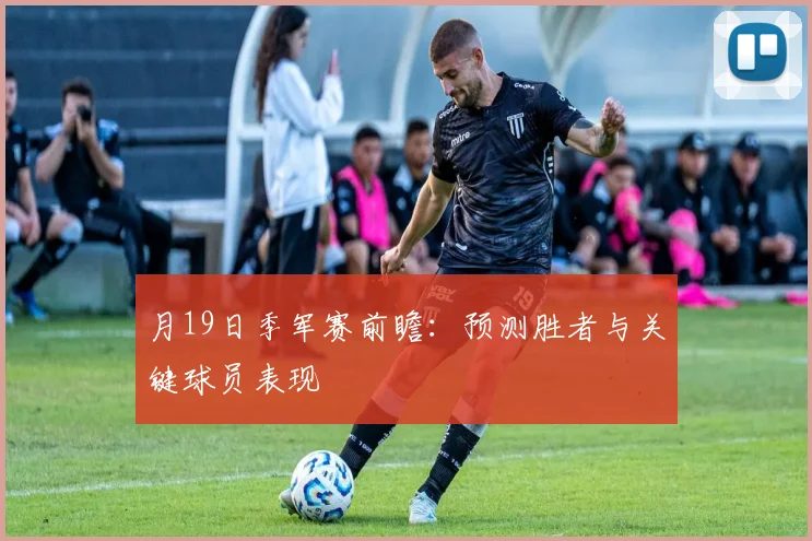 月19日季军赛前瞻:预测胜者与关键球员表现
