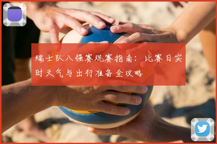 瑞士队八强赛观赛指南:比赛日实时天气与出行准备全攻略