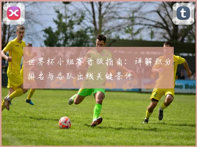 世界杯小组赛晋级指南：详解积分排名与各队出线关键条件