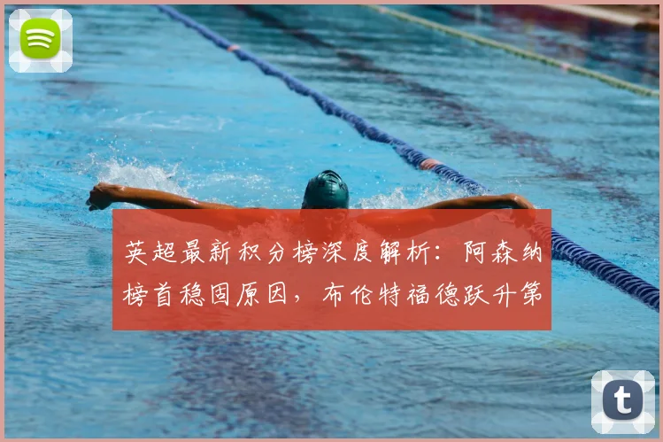 英超最新积分榜深度解析:阿森纳榜首稳固原因,布伦特福德跃升第六的背后