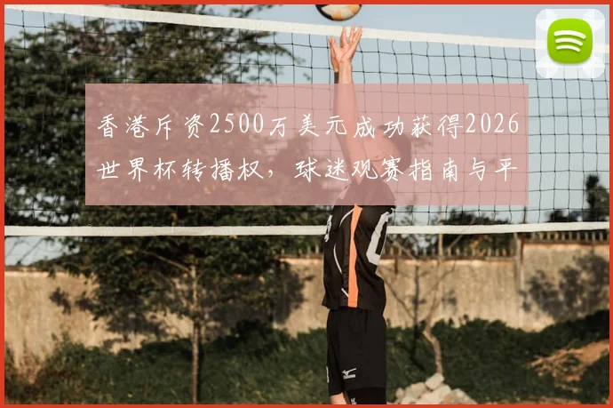 香港斥资2500万美元成功获得2026世界杯转播权，球迷观赛指南与平台解析