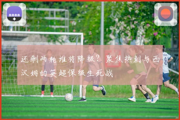 还剩两轮谁将降级？聚焦热刺与西汉姆的英超保级生死战