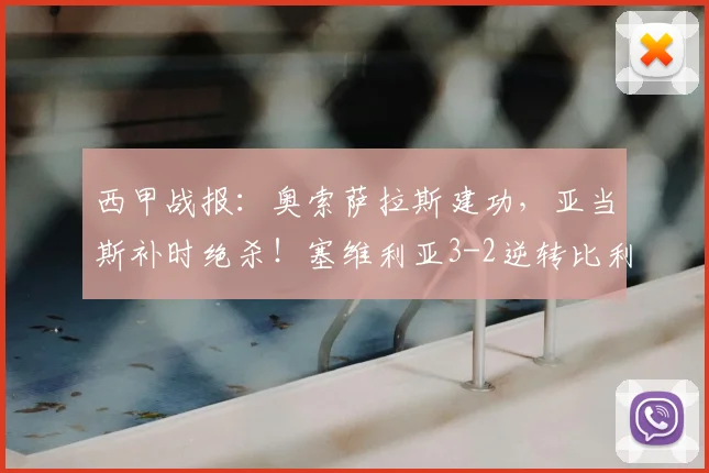 西甲战报:奥索萨拉斯建功,亚当斯补时绝杀!塞维利亚3-2逆转比利亚雷亚尔