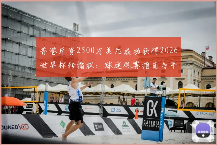 香港斥资2500万美元成功获得2026世界杯转播权，球迷观赛指南与平台解析