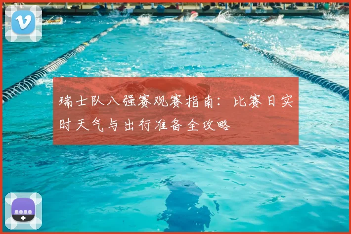 瑞士队八强赛观赛指南：比赛日实时天气与出行准备全攻略