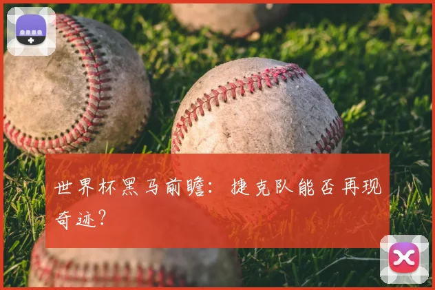 世界杯黑马前瞻:捷克队能否再现奇迹?