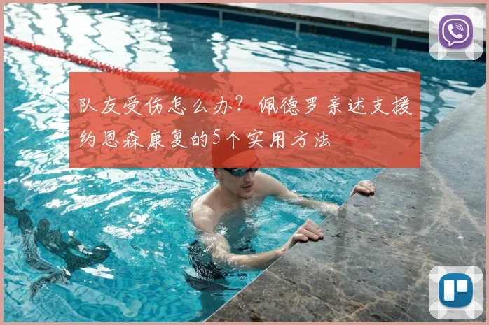 队友受伤怎么办?佩德罗亲述支援约恩森康复的5个实用方法