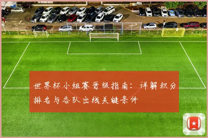 世界杯小组赛晋级指南:详解积分排名与各队出线关键条件